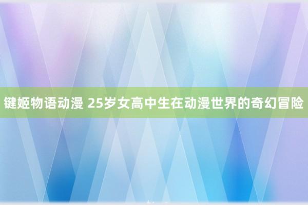 键姬物语动漫 25岁女高中生在动漫世界的奇幻冒险