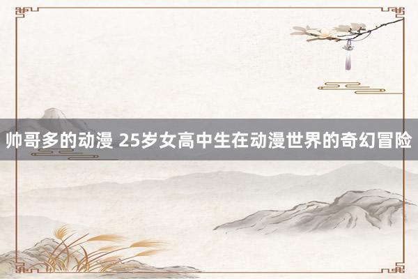 帅哥多的动漫 25岁女高中生在动漫世界的奇幻冒险