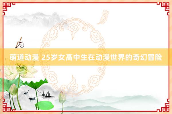 萌道动漫 25岁女高中生在动漫世界的奇幻冒险