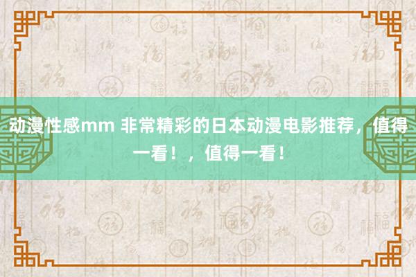 动漫性感mm 非常精彩的日本动漫电影推荐，值得一看！，值得一看！