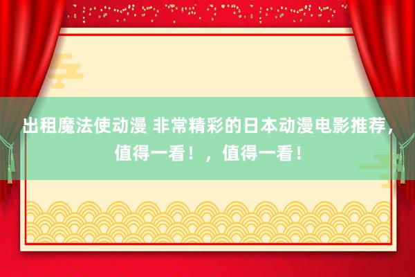 出租魔法使动漫 非常精彩的日本动漫电影推荐，值得一看！，值得一看！