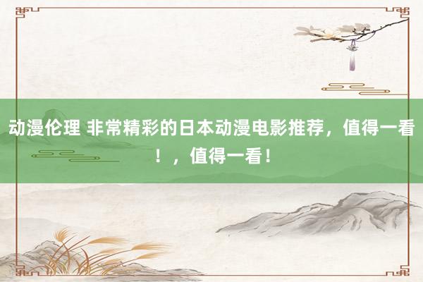 动漫伦理 非常精彩的日本动漫电影推荐，值得一看！，值得一看！