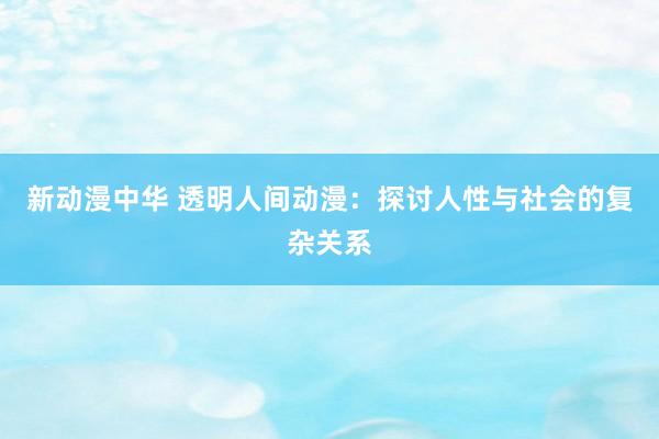 新动漫中华 透明人间动漫：探讨人性与社会的复杂关系