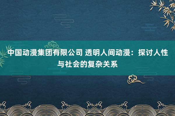 中国动漫集团有限公司 透明人间动漫：探讨人性与社会的复杂关系