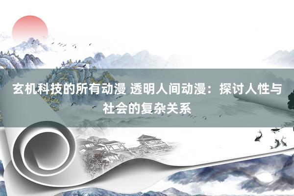 玄机科技的所有动漫 透明人间动漫：探讨人性与社会的复杂关系