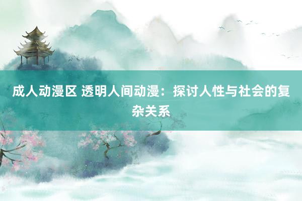 成人动漫区 透明人间动漫：探讨人性与社会的复杂关系