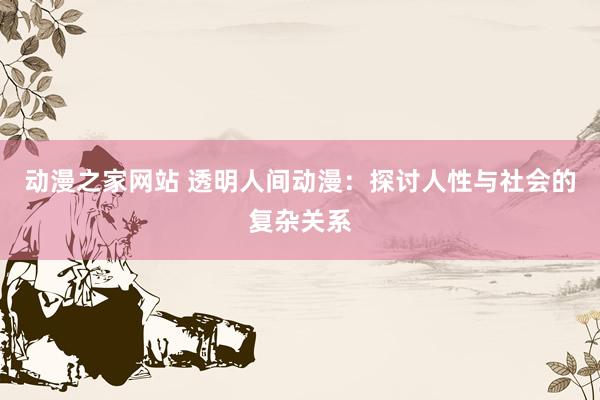 动漫之家网站 透明人间动漫：探讨人性与社会的复杂关系