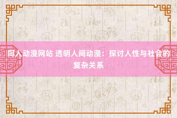 同人动漫网站 透明人间动漫：探讨人性与社会的复杂关系